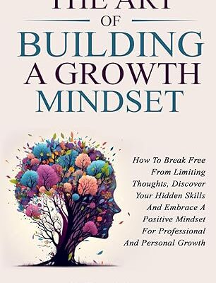 خرید و دانلود کتاب The Art Of Building A Growth Mindset: How To Break Free From Limiting Thoughts, Discover Your Hidden Skills And Embrace A Positive Mindset For Professional And Personal Growth