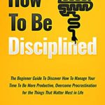 خرید و دانلود نسخه کامل کتاب How to Be Disciplined: The Beginner’s Guide to Discovering How to Manage Time, Become More Productive, Overcome Prastination, and Focus on the Things That Matter Most in Life – + Pdf