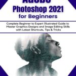 خرید و دانلود نسخه کامل کتاب Adobe Photoshop 2021 for Beginners: Complete Beginner to Pro Illustrated Guide to Master Graphics Designs and Image Editing Skills with Latest Tips & Tricks