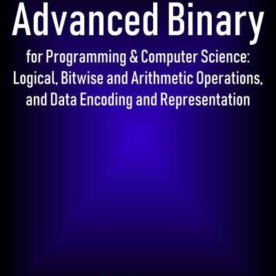 خرید و دانلود نسخه کامل کتاب Advanced Binary for Programming & Computer Science: Logical, Bitwise and Arithmetic Operations, and Data Encoding and Representation