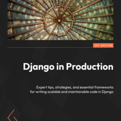 خرید و دانلود نسخه کامل کتاب Django in Production: Expert tips, strategies, and essential frameworks for writing scalable and maintainable code in Django