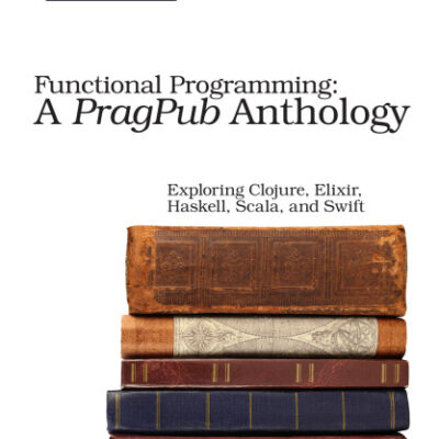 خرید و دانلود نسخه کامل کتاب Functional Programming: A PragPub Anthology: Exploring Clojure, Elixir, Haskell, Scala, and Swift