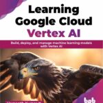 خرید و دانلود نسخه کامل کتاب Learning Google Cloud Vertex AI: Build, deploy, and manage machine learning models with Vertex AI