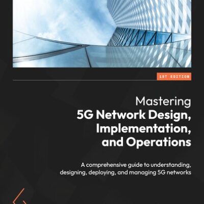 خرید و دانلود نسخه کامل کتاب Mastering 5G Network Design, Implementation, and Operations: A comprehensive guide to understanding, designing, deploying