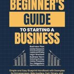خرید و دانلود نسخه کامل کتاب A Beginner’s Guide to Starting a Business: Simple and Easy Blueprint Handbook with Examples for Entrepreneurs, Side Hustlers, Part-Timers, and Small Business Startups –  +  Pdf