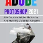 خرید و دانلود نسخه کامل کتاب ADOBE PHOTOSHOP 2021 FOR BEGINNERS & PROS: The Concise Adobe Photoshop A-Z Mastery Guide for All Users