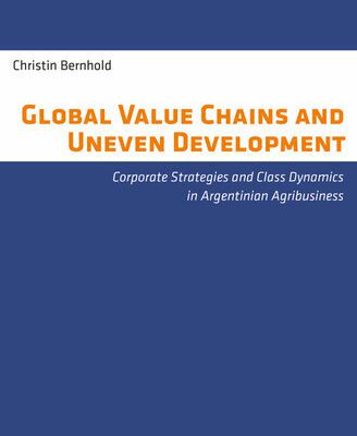 خرید و دانلود نسخه کامل کتاب Global Value Chains and Uneven Development: Corporate Strategies and Class Dynamics in Argentinian Agribusiness