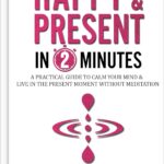 خرید و دانلود نسخه کامل کتاب Happy & Present in 2-minutes: Calm Negative Thoughts, Emotions & Become Present – Without Ever Meditating