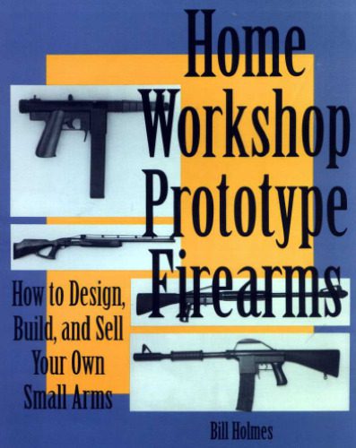 خرید و دانلود نسخه کامل کتاب Home Workshop Prototype Firearms: How To Design, Build, And Sell Your Own Small Arms