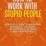 خرید و دانلود نسخه کامل کتاب How to Work with Stupid People: A Practical Guide to Navigating Workplace Challenges with Strategic Business Communication Skills –  +  Pdf