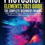 خرید و دانلود نسخه کامل کتاب Photoshop Elements 2021 Guide: The Complete Beginners Manual with Tips & Tricks to Master Amazing New Features in Photoshop Elements 2021