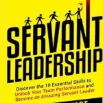 خرید و دانلود نسخه کامل کتاب Servant Leadership: Discover the 10 Essential Skills To Unlock Your Team Performance And Become an Amazing Servant Leader –  +  PDF