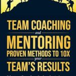 خرید و دانلود نسخه کامل کتاب Team Coaching and Mentoring Proven Methods to 10X your Teams Results: Bring your Team from Dysfunction to Success –  +  PDF