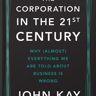 خرید و دانلود نسخه کامل کتاب The Corporation in the Twenty-First Century: Why (Almost) Everything We Are Told About Business Is Wrong by John Kay