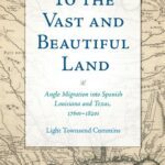 خرید و دانلود نسخه کامل کتاب To the Vast and Beautiful Land: Anglo Migration Into Spanish Louisiana and Texas, 1760s–1820s