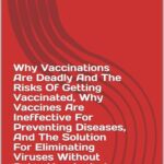 خرید و دانلود نسخه کامل کتاب Why Vaccinations Are Deadly And The Risks Of Getting Vaccinated, Why Vaccines Are Ineffective For Preventing Diseases, And The Solution For Eliminating Viruses Without Being Vaccinated