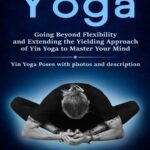 خرید و دانلود نسخه کامل کتاب Yin Yoga Going Beyond Flexibility and Extending the Yielding Approach of Yin Yoga to Master Your Min