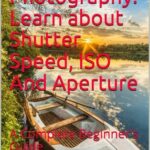 خرید و دانلود نسخه کامل کتاب Digital Photography: Learn about Shutter Speed, ISO And Aperture: A Complete Beginner’s Guide