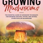 خرید و دانلود نسخه کامل کتاب Growing Mushrooms : The Essential Guide Of Advanced Techniques For Growing Shiitake, Oyster, and Several Other Popular Mushrooms