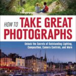 خرید و دانلود نسخه کامل کتاب How to Take Great Photographs: Unlock the Secrets of Outstanding Lighting, Composition, Camera Controls, and More
