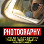 خرید و دانلود نسخه کامل کتاب Photography For Beginners: How To Shoot Artistic Digital Photography For Beginner