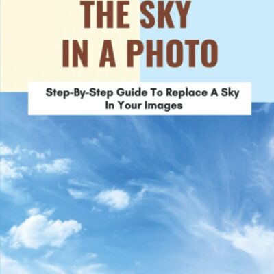 خرید و دانلود نسخه کامل کتاب Replacing The Sky In A Photo: Step-By-Step Guide To Replace A Sky In Your Images
