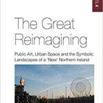خرید و دانلود نسخه کامل کتاب The Great Reimagining: Public Art, Urban Space, and the Symbolic Landscapes of a ‘New’ Northern Ireland – Orginal Pdf