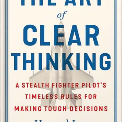 The Art of Clear Thinking: A Stealth Fighter Pilot’s Timeless Rules for Making Tough Decisions by Hasard Lee PDF