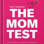 The Mom Test: How to talk to customers & learn if your business is a good idea when everyone is lying to you by Rob Fitzpatrick PDF