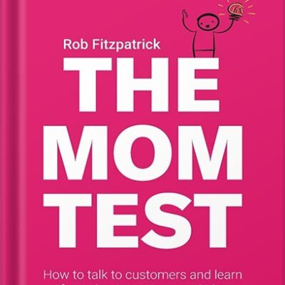 The Mom Test: How to talk to customers & learn if your business is a good idea when everyone is lying to you by Rob Fitzpatrick PDF