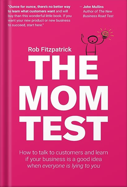 The Mom Test: How to talk to customers & learn if your business is a good idea when everyone is lying to you by Rob Fitzpatrick PDF