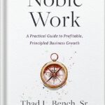 خرید و دانلود نسخه کامل کتاب Noble Work: A Practical Guide to Profitable, Principled Business Growth by Thad L. Bench Sr. PDF