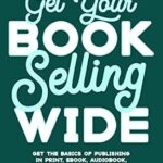خرید و دانلود نسخه کامل کتاب Get Your Book Selling Wide: Get the Basics of Publishing in Print, Ebook, Audiobook, Translations, Apps, and More (Book Sales Supercharged #1)