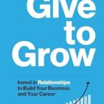 خرید و دانلود نسخه کامل کتاب Give to Grow: Invest in Relationships to Build Your Business and Your Career