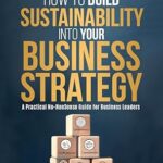 خرید و دانلود نسخه کامل کتاب How to Build Sustainability into Your Business Strategy: A Practical, Comprehensive Guide for Business Leaders
