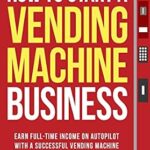 خرید و دانلود نسخه کامل کتاب How to Start a Vending Machine Business: Earn Full-Time Income on Autopilot with a Successful Vending Machine Business even if You Got Zero Experience (A Complete Beginner’s Guide)