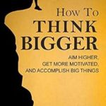 خرید و دانلود نسخه کامل کتاب How to Think Bigger: Aim Higher, Get More Motivated, and Accomplish Big Things