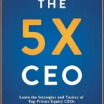 خرید و دانلود نسخه کامل کتاب The 5x CEO: Learn the Strategies and Tactics of Top Private Equity CEOs to Accelerate Value and Maximize Returns